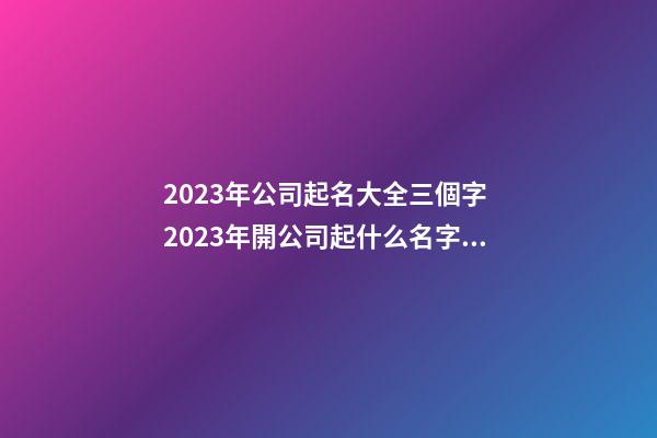 2023年公司起名大全三個字 2023年開公司起什么名字好-第1張-公司起名-玄機派